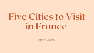 Five Cities to Visit
in France
ADAM QUIRK
 