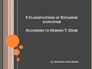 5 CLASSIFICATIONS OF ESTUARINE
         ECOSYSTEM

ACCORDING TO HOWARD T. ODUM




              by: Noriezhen John Basilio
 