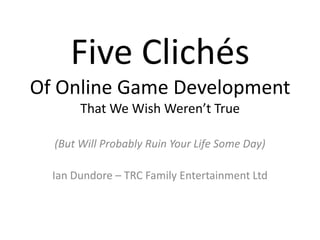 Five Clichés
Of Online Game Development
       That We Wish Weren’t True

  (But Will Probably Ruin Your Life Some Day)

  Ian Dundore – TRC Family Entertainment Ltd
 