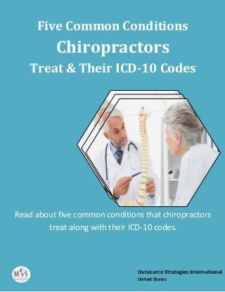 Five Common Conditions
Chiropractors
Treat & Their ICD-10 Codes
Read about five common conditions that chiropractors
treat along with their ICD-10 codes.
Outsource Strategies International
United States
 
