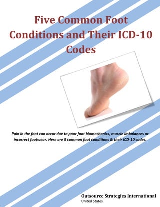 Five Common Foot
Conditions and Their ICD-10
Codes
Pain in the foot can occur due to poor foot biomechanics, muscle imbalances or
incorrect footwear. Here are 5 common foot conditions & their ICD-10 codes.
Outsource Strategies International
United States
 