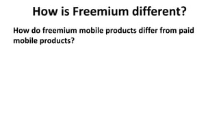 How is Freemium different?
How do freemium mobile products differ from paid
mobile products?
 