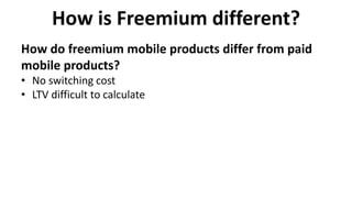 How is Freemium different?
• No switching cost
• LTV difficult to calculate
How do freemium mobile products differ from paid
mobile products?
 