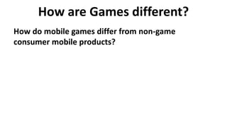How are Games different?
How do mobile games differ from non-game
consumer mobile products?
 