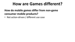 How are Games different?
How do mobile games differ from non-game
consumer mobile products?
• Not action-driven / different use case
 