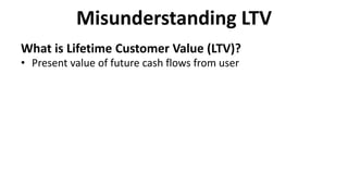 Misunderstanding LTV
What is Lifetime Customer Value (LTV)?
• Present value of future cash flows from user
 