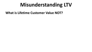 Misunderstanding LTV
What is Lifetime Customer Value NOT?
 