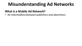 Misunderstanding Ad Networks
What is a Mobile Ad Network?
• An intermediary between publishers and advertisers
 