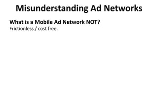 Misunderstanding Ad Networks
What is a Mobile Ad Network NOT?
Frictionless / cost free.
 