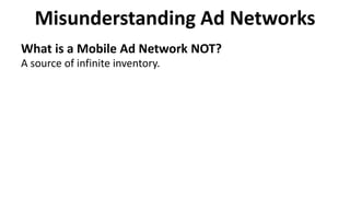 Misunderstanding Ad Networks
What is a Mobile Ad Network NOT?
A source of infinite inventory.
 