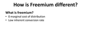 How is Freemium different?
What is freemium?
• 0 marginal cost of distribution
• Low inherent conversion rate
 