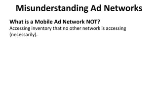 Misunderstanding Ad Networks
What is a Mobile Ad Network NOT?
Accessing inventory that no other network is accessing
(necessarily).
 