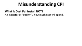 Misunderstanding CPI
What is Cost Per Install NOT?
An indicator of “quality” / how much user will spend.
 
