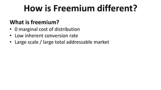 How is Freemium different?
What is freemium?
• 0 marginal cost of distribution
• Low inherent conversion rate
• Large scale / large total addressable market
 