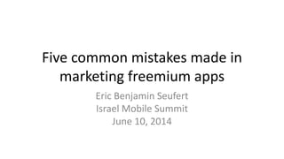 Five common mistakes made in
marketing freemium apps
Eric Benjamin Seufert
Israel Mobile Summit
June 10, 2014
 
