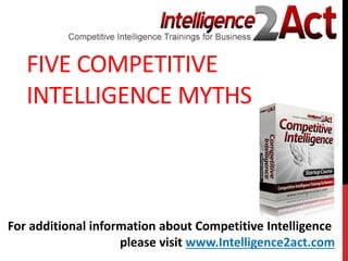 FIVE COMPETITIVE
INTELLIGENCE MYTHS
For additional information about Competitive Intelligence
please visit www.Intelligence2act.com
 