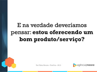 E na verdade deveríamos
pensar: estou oferecendo um
bom produto/serviço?

Por Fábio Ricotta - FiveCon - 2013

 