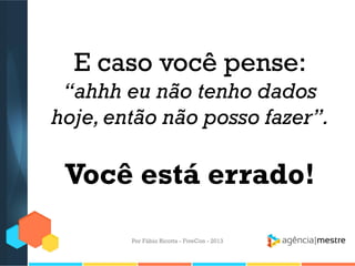 E caso você pense:
“ahhh eu não tenho dados
hoje, então não posso fazer”.

Você está errado!
Por Fábio Ricotta - FiveCon - 2013

 