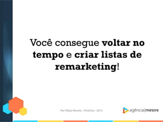 Você consegue voltar no
tempo e criar listas de
remarketing!

Por Fábio Ricotta - FiveCon - 2013

 
