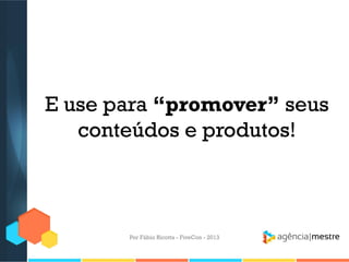 E use para “promover” seus
conteúdos e produtos!

Por Fábio Ricotta - FiveCon - 2013

 