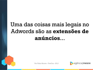 Uma das coisas mais legais no
Adwords são as extensões de
anúncios...

Por Fábio Ricotta - FiveCon - 2013

 