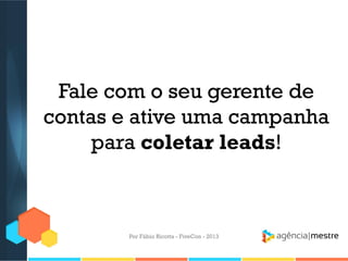 Fale com o seu gerente de
contas e ative uma campanha
para coletar leads!

Por Fábio Ricotta - FiveCon - 2013

 