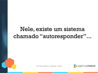 Nele, existe um sistema
chamado “autoresponder”...

Por Fábio Ricotta - FiveCon - 2013

 