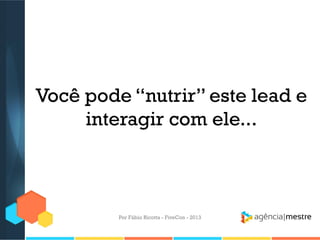 Você pode “nutrir” este lead e
interagir com ele...

Por Fábio Ricotta - FiveCon - 2013

 