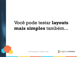 Você pode testar layouts
mais simples também...

Por Fábio Ricotta - FiveCon - 2013

 