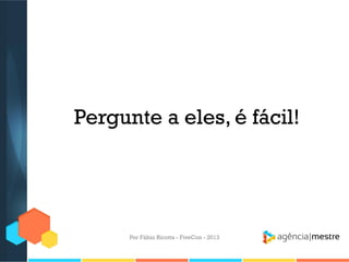 Pergunte a eles, é fácil!

Por Fábio Ricotta - FiveCon - 2013

 