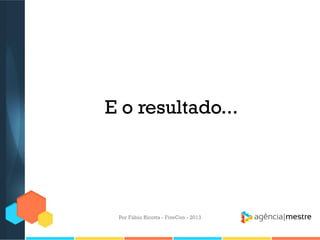 E o resultado...

Por Fábio Ricotta - FiveCon - 2013

 