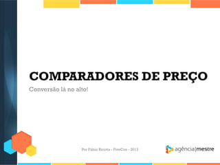 COMPARADORES DE PREÇO
Conversão lá no alto!

Por Fábio Ricotta - FiveCon - 2013

 