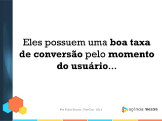 Eles possuem uma boa taxa
de conversão pelo momento
do usuário...

Por Fábio Ricotta - FiveCon - 2013

 