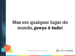 Mas em qualquer lugar do
mundo, preço é tudo!

Por Fábio Ricotta - FiveCon - 2013

 
