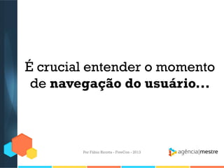 É crucial entender o momento
de navegação do usuário...

Por Fábio Ricotta - FiveCon - 2013

 