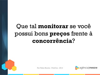Que tal monitorar se você
possui bons preços frente à
concorrência?

Por Fábio Ricotta - FiveCon - 2013

 