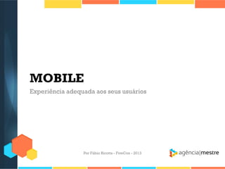 MOBILE
Experiência adequada aos seus usuários

Por Fábio Ricotta - FiveCon - 2013

 