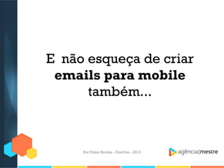 E não esqueça de criar
emails para mobile
também...

Por Fábio Ricotta - FiveCon - 2013

 