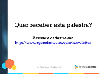 Quer receber esta palestra?
Acesse e cadastre-se:
http://www.agenciamestre.com/newsletter

Por Fábio Ricotta - FiveCon - 2013

 