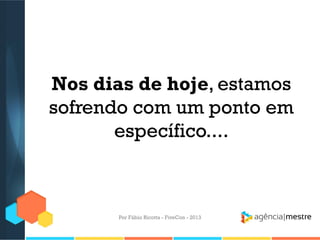 Nos dias de hoje, estamos
sofrendo com um ponto em
específico....

Por Fábio Ricotta - FiveCon - 2013

 