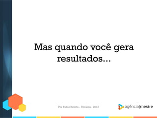 Mas quando você gera
resultados...

Por Fábio Ricotta - FiveCon - 2013

 