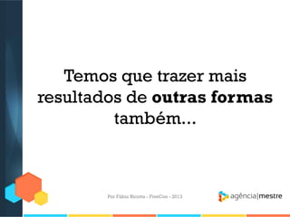 Temos que trazer mais
resultados de outras formas
também...

Por Fábio Ricotta - FiveCon - 2013

 