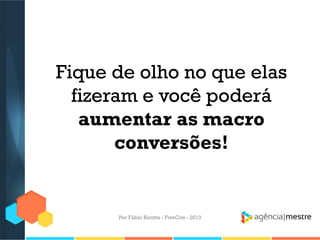 Fique de olho no que elas
fizeram e você poderá
aumentar as macro
conversões!

Por Fábio Ricotta - FiveCon - 2013

 