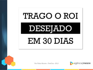 TRAGO O ROI
DESEJADO
EM 30 DIAS
Por Fábio Ricotta - FiveCon - 2013

 