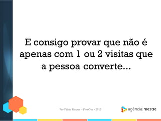 E consigo provar que não é
apenas com 1 ou 2 visitas que
a pessoa converte...

Por Fábio Ricotta - FiveCon - 2013

 