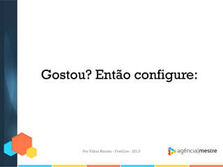 Gostou? Então configure:

Por Fábio Ricotta - FiveCon - 2013

 