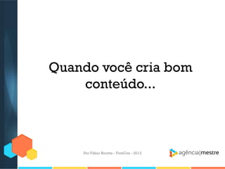 Quando você cria bom
conteúdo...

Por Fábio Ricotta - FiveCon - 2013

 