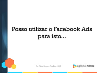 Posso utilizar o Facebook Ads
para isto...

Por Fábio Ricotta - FiveCon - 2013

 