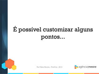 É possível customizar alguns
pontos...

Por Fábio Ricotta - FiveCon - 2013

 