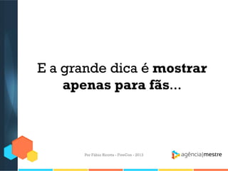 E a grande dica é mostrar
apenas para fãs...

Por Fábio Ricotta - FiveCon - 2013

 